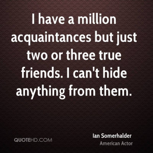 have a million acquaintances but just two or three true friends. I ...