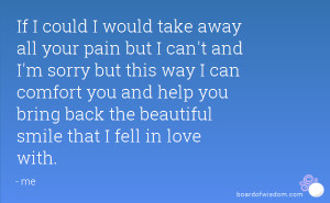 If I could I would take away all your pain but I can't and I'm sorry ...
