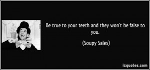 Be true to your teeth and they won't be false to you. - Soupy Sales