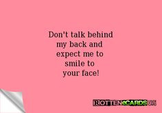 Don't talk behind my back and expect me to smile to your face!