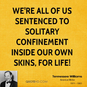 We're all of us sentenced to solitary confinement inside our own skins ...