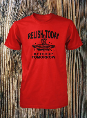 Funny Tshirt Relish Today Ketchup Tomorrow Funny Shirt Humorous Shirt ...