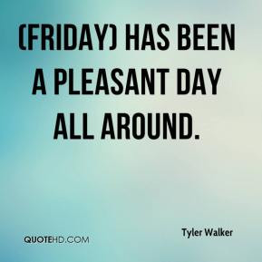 Tyler Walker - (Friday) has been a pleasant day all around.