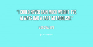 ... could never gain much weight. I've always had a fast metabolism