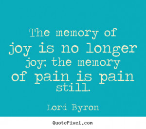 The memory of joy is no longer joy; the memory of pain is pain still ...