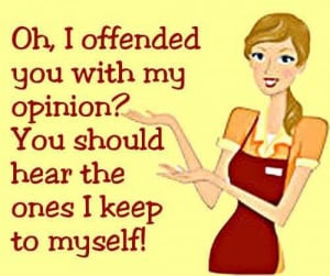 Oh I offended you with my opinion. You should hear the ones I keep to ...