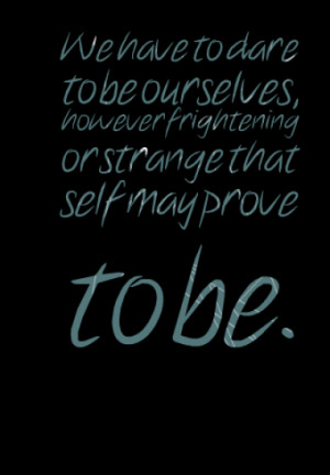 We have to dare to be ourselves, however frightening or strange that ...