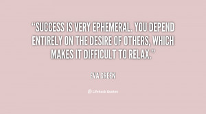 Success is very ephemeral. You depend entirely on the desire of others ...