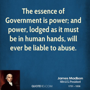 The essence of Government is power; and power, lodged as it must be in ...
