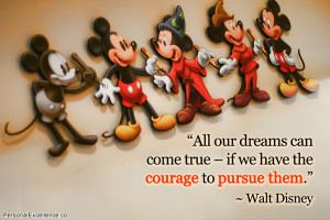 ... come true – if we have the courage to pursue them.” ~ Walt Disney