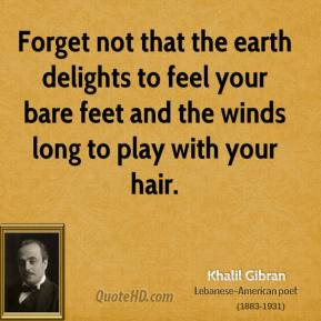 Khalil Gibran - Forget not that the earth delights to feel your bare ...