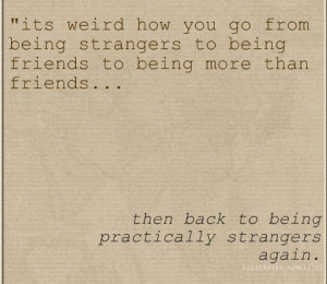 its weird how you go from being strangers to being friends to being ...
