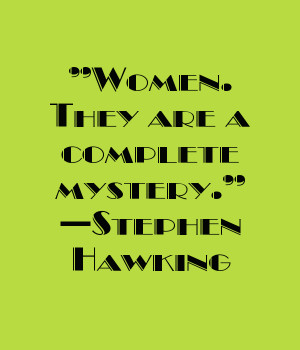 Women. They are a complete mystery.” — Stephen Hawking