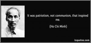 It was patriotism, not communism, that inspired me. - Ho Chi Minh
