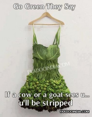 Go green they say. if a cow or a goat sees you... you will be stripped ...