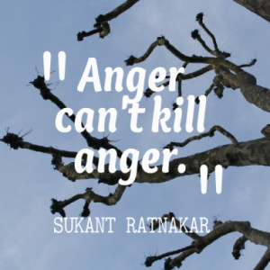 Anger can't kill anger.