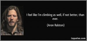 ... like I'm climbing as well, if not better, than ever. - Aron Ralston