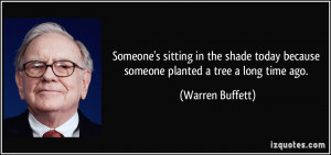... today because someone planted a tree a long time ago. - Warren Buffett