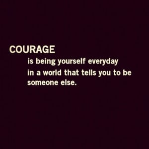 Courage Being yourself everyday Ina World that tells you to be Someone ...
