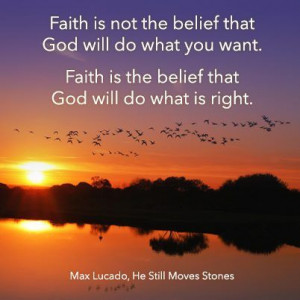 ... want. Faith is the belief that God will do what is right. (Max Lucado