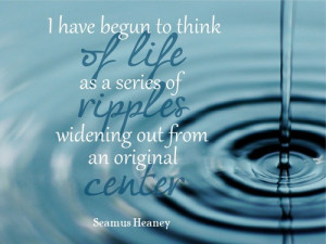 have begun to think of life as a series of ripples widening out from ...