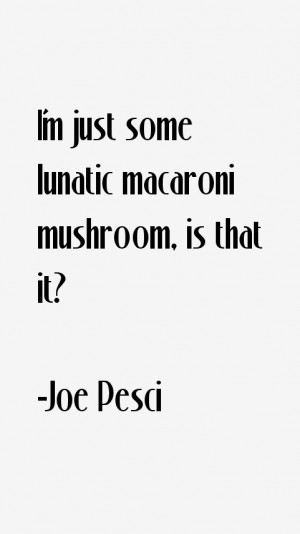 just some lunatic macaroni mushroom, is that it?”