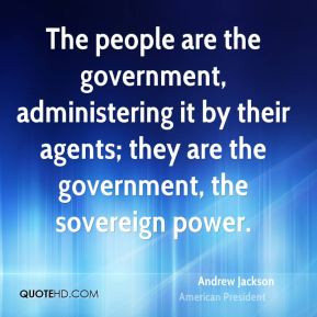 ... agents; they are the government, the sovereign power. - Andrew Jackson