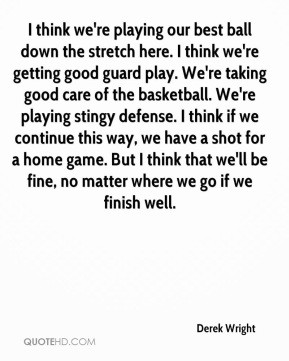 Derek Wright - I think we're playing our best ball down the stretch ...