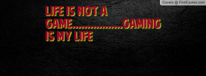 LiFE iS not a GAME.....GAMING iS mY liFE cover