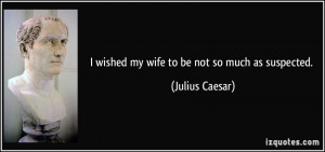 wished my wife to be not so much as suspected. - Julius Caesar