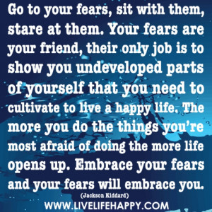 ... life opens up. Embrace your fears and your fears will embrace you