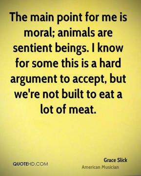 The main point for me is moral; animals are sentient beings. I know ...
