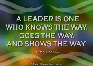 leader is one who knows the way, goes the way, and shows the way.