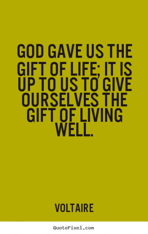 gave us the gift of life; it is up to us to give ourselves the gift ...