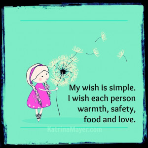 My wish is simple. I wish each person warmth, safety, food and love.