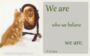 We are who we believe we are. ~C. S. Lewis