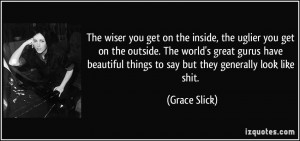 The wiser you get on the inside, the uglier you get on the outside ...