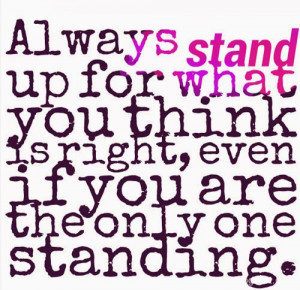 Always stand up for what you think is right, even if you are the only ...