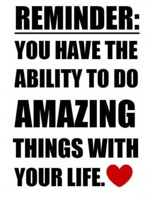 Reminder: You have the ability to do amazing things with your life!