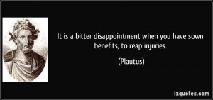... when you have sown benefits, to reap injuries. - Plautus