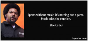 Sports without music, it's nothing but a game. Music adds the emotion ...