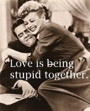 lucille ball - Love is being stupid together!