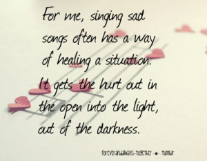 For me, singing sad songs often has a way of healing a situation. It ...