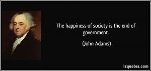 The happiness of society is the end of government. - John Adams