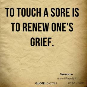 Terence - To touch a sore is to renew one's grief.