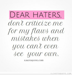 Dear haters, don't criticize me for my flaws and mistakes when you can ...