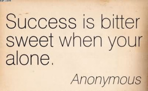 Success Is Bitter Sweet When Your Alone. = Anonymous