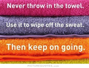 Never throw in the towel. Use it to wipe off the sweat. Then keep on ...