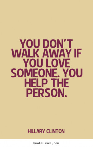 Love quote - You don't walk away if you love someone. you help the ...