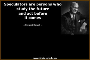 Speculators are persons who study the future and act before it comes ...